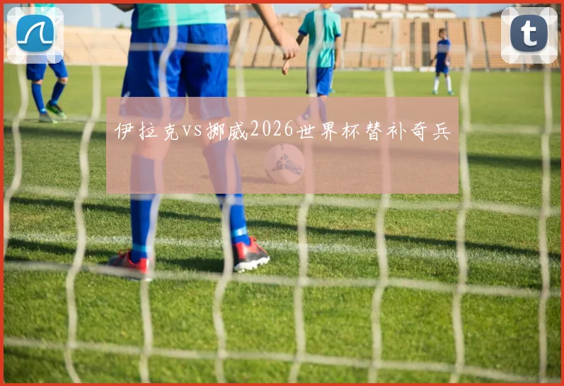 伊拉克vs挪威2026世界杯替补奇兵