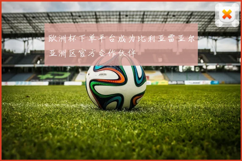 欧洲杯下单平台成为比利亚雷亚尔亚洲区官方合作伙伴