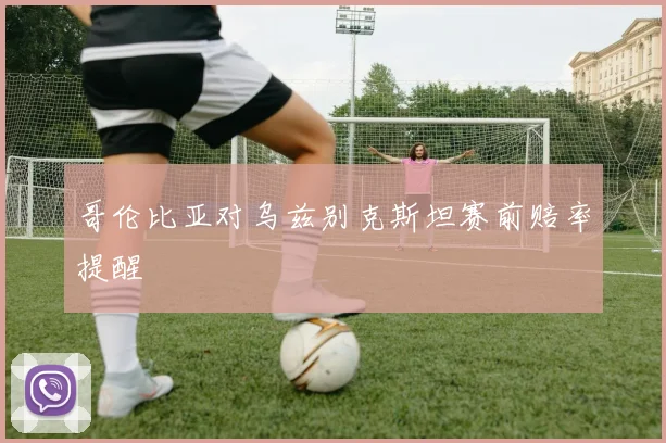 哥伦比亚对乌兹别克斯坦赛前赔率提醒