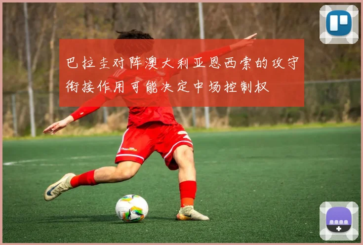 巴拉圭对阵澳大利亚恩西索的攻守衔接作用可能决定中场控制权