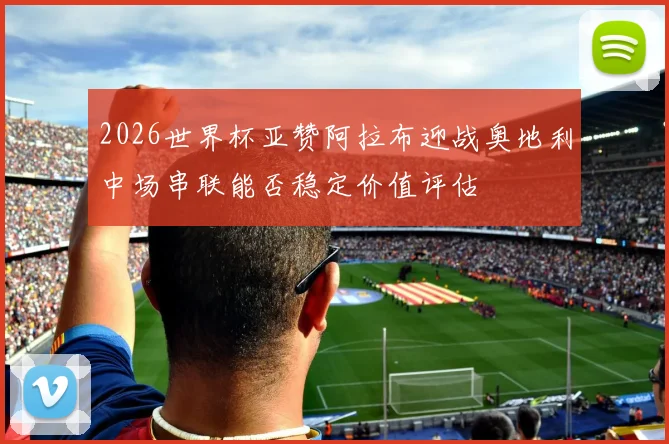 2026世界杯亚赞阿拉布迎战奥地利中场串联能否稳定价值评估