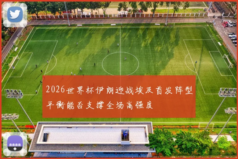 2026世界杯伊朗迎战埃及首发阵型平衡能否支撑全场高强度