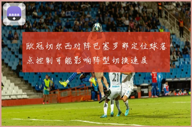欧冠切尔西对阵巴塞罗那定位球落点控制可能影响阵型切换速度