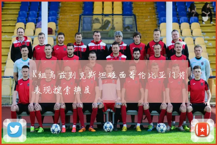 K组乌兹别克斯坦碰面哥伦比亚门将表现搜索热度