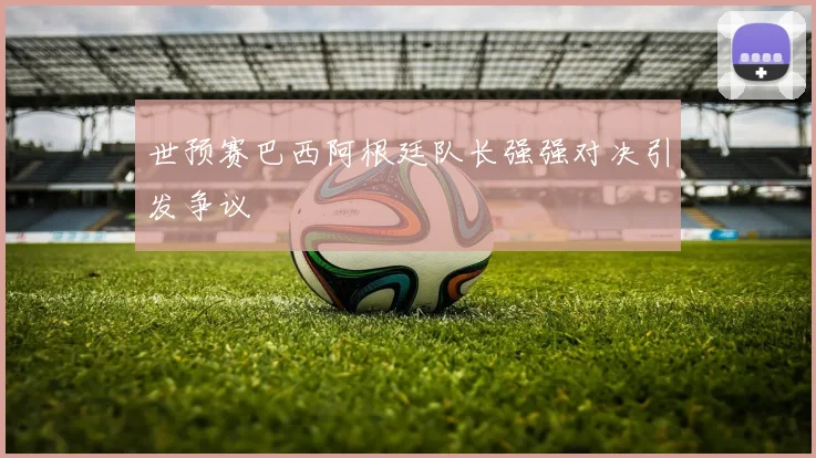 世预赛巴西阿根廷队长强强对决引发争议