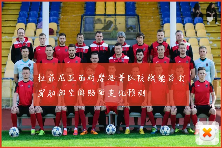 拉菲尼亚面对摩洛哥队防线能否打穿肋部空间赔率变化预测