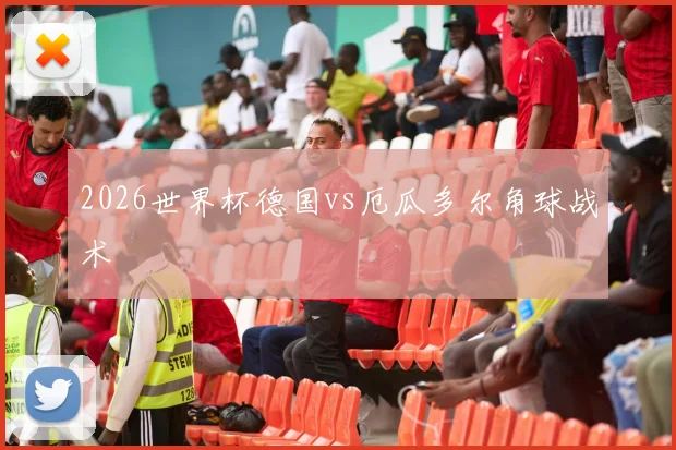 2026世界杯德国vs厄瓜多尔角球战术