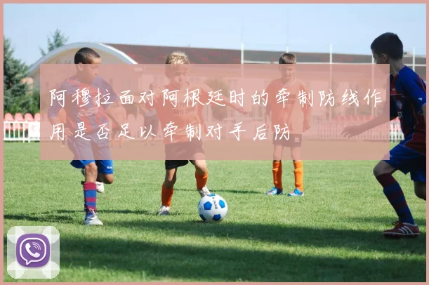 阿穆拉面对阿根廷时的牵制防线作用是否足以牵制对手后防