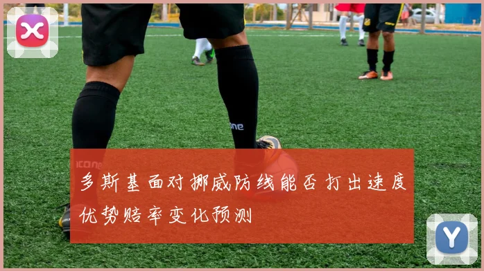 多斯基面对挪威防线能否打出速度优势赔率变化预测
