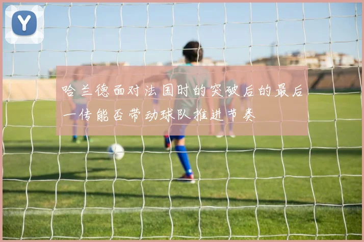 哈兰德面对法国时的突破后的最后一传能否带动球队推进节奏
