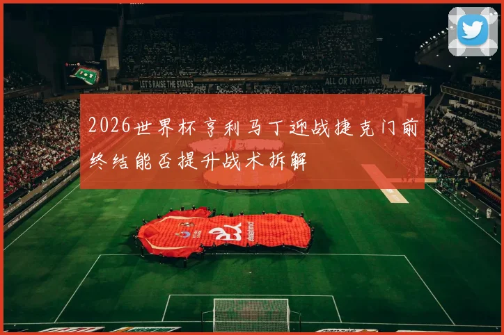 2026世界杯亨利马丁迎战捷克门前终结能否提升战术拆解