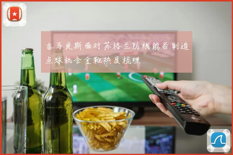 吉马良斯面对苏格兰防线能否制造点球机会金靴热度梳理