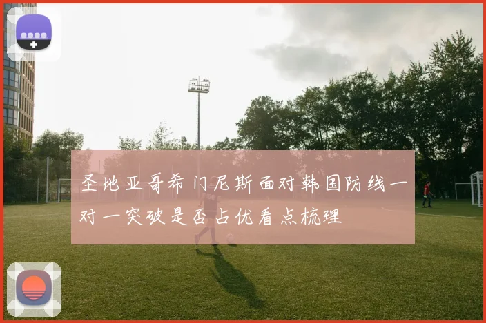 圣地亚哥希门尼斯面对韩国防线一对一突破是否占优看点梳理