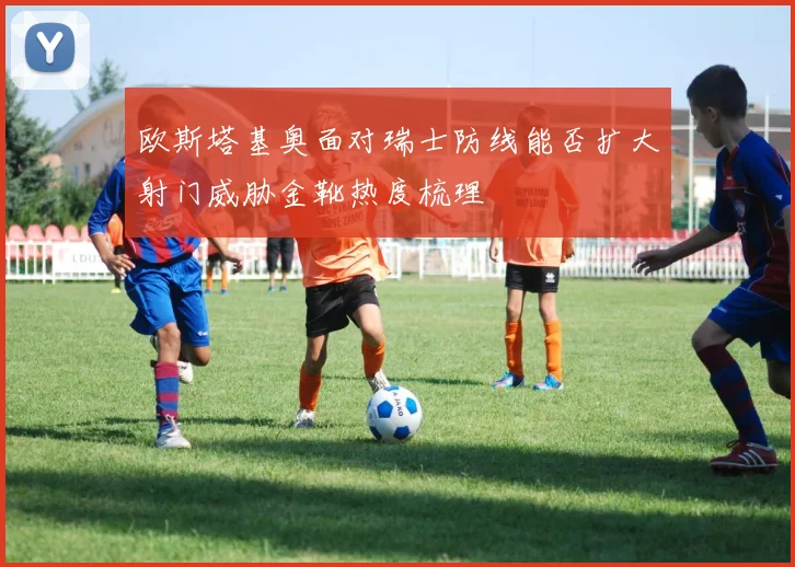 欧斯塔基奥面对瑞士防线能否扩大射门威胁金靴热度梳理