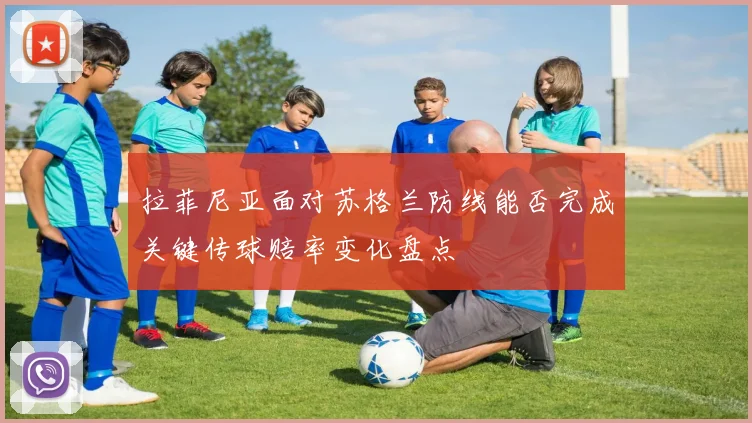 拉菲尼亚面对苏格兰防线能否完成关键传球赔率变化盘点