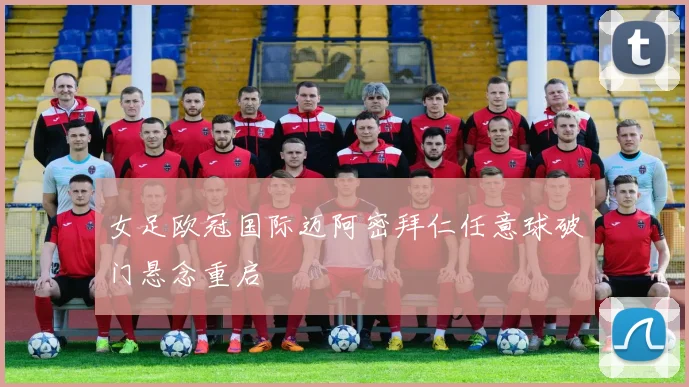 女足欧冠国际迈阿密拜仁任意球破门悬念重启