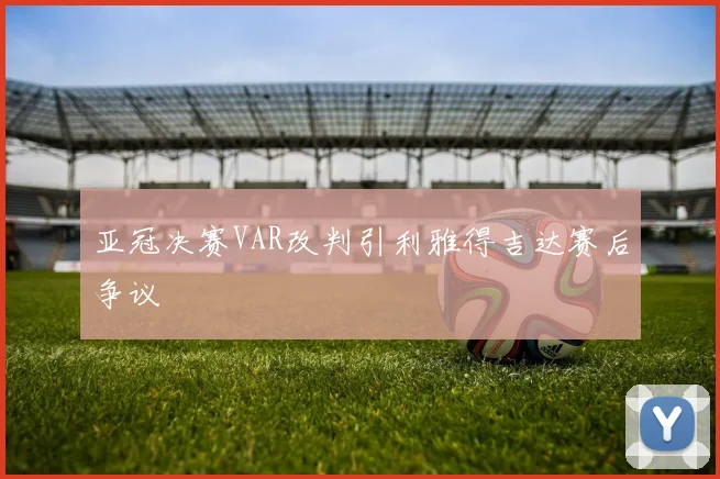 亚冠决赛VAR改判引利雅得吉达赛后争议