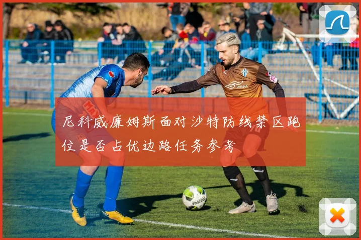 尼科威廉姆斯面对沙特防线禁区跑位是否占优边路任务参考