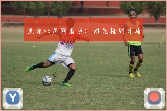里尔vs尼斯看点：谁先抢到开局