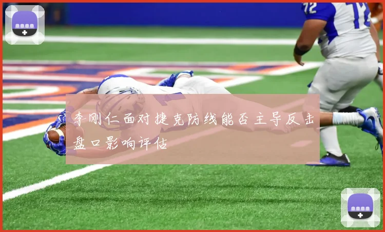 李刚仁面对捷克防线能否主导反击盘口影响评估