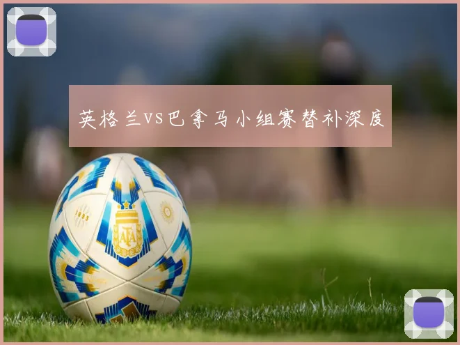 英格兰vs巴拿马小组赛替补深度