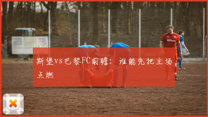 斯堡vs巴黎FC前瞻：谁能先把主场点燃