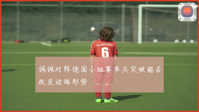 佩佩对阵德国小组赛单兵突破能否改变边路形势