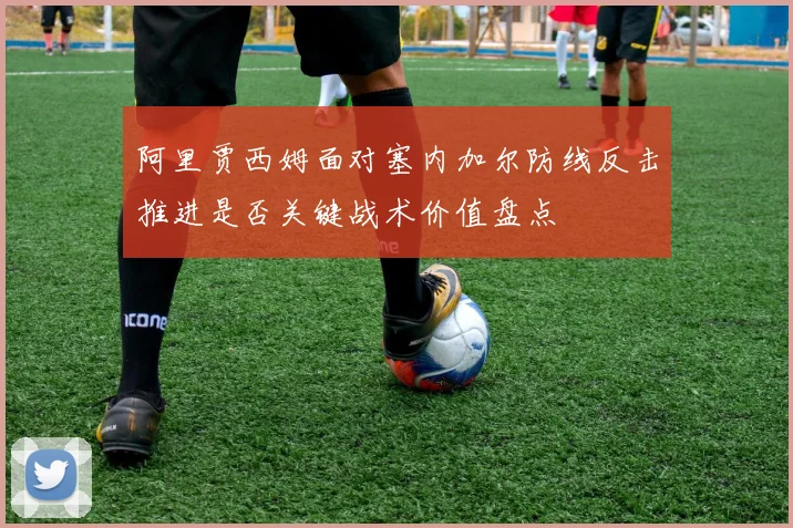 阿里贾西姆面对塞内加尔防线反击推进是否关键战术价值盘点