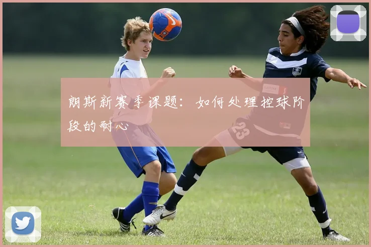 朗斯新赛季课题：如何处理控球阶段的耐心