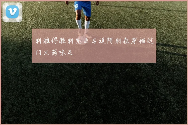 利雅得胜利先丢后追阿利森穿裆过门火药味足