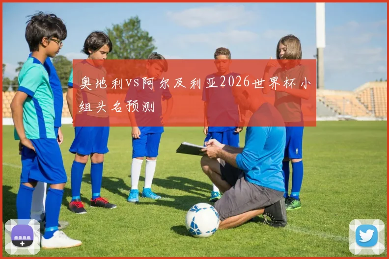 奥地利vs阿尔及利亚2026世界杯小组头名预测