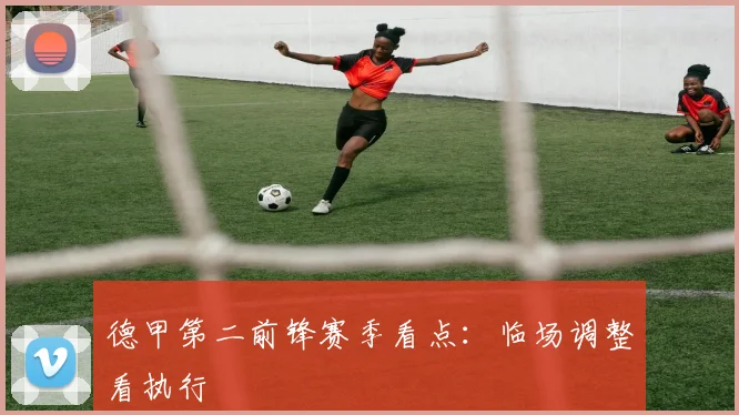 德甲第二前锋赛季看点：临场调整看执行